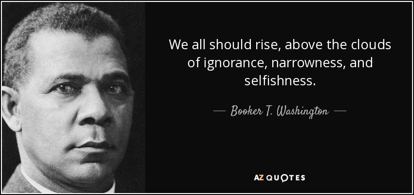 We all should rise, above the clouds of ignorance, narrowness, and selfishness. - Booker T. Washington