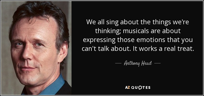 We all sing about the things we're thinking; musicals are about expressing those emotions that you can't talk about. It works a real treat. - Anthony Head