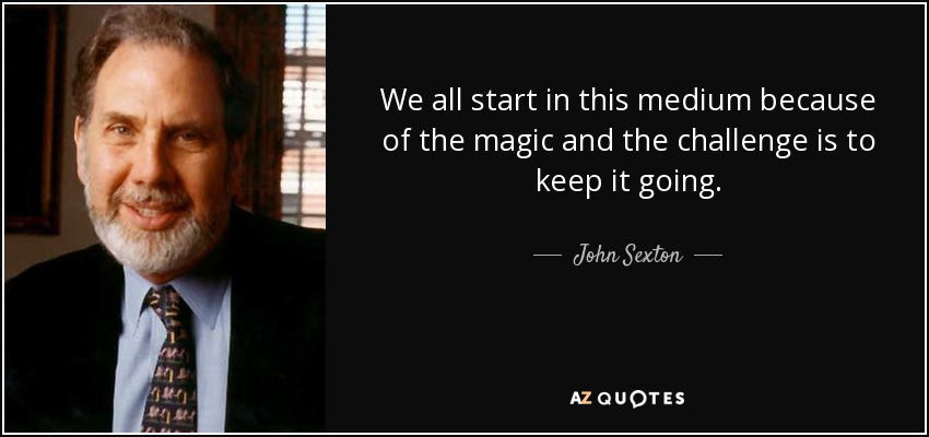 We all start in this medium because of the magic and the challenge is to keep it going. - John Sexton