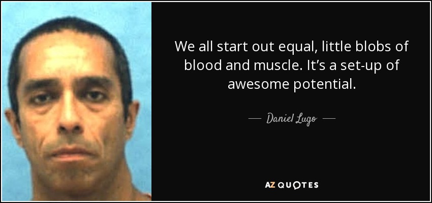 We all start out equal, little blobs of blood and muscle. It’s a set-up of awesome potential. - Daniel Lugo