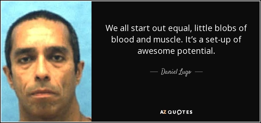 We all start out equal, little blobs of blood and muscle. It’s a set-up of awesome potential. - Daniel Lugo