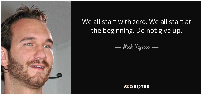 We all start with zero. We all start at the beginning. Do not give up. - Nick Vujicic