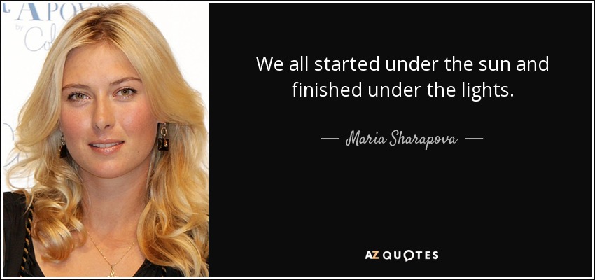 We all started under the sun and finished under the lights. - Maria Sharapova