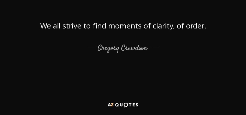 We all strive to find moments of clarity, of order. - Gregory Crewdson