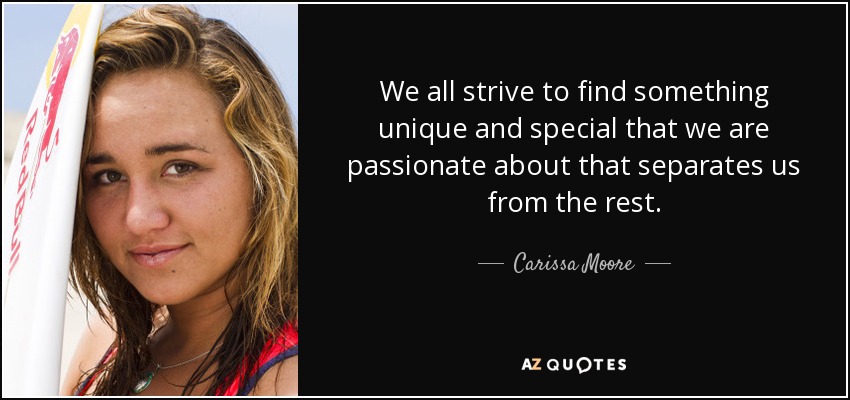 We all strive to find something unique and special that we are passionate about that separates us from the rest. - Carissa Moore