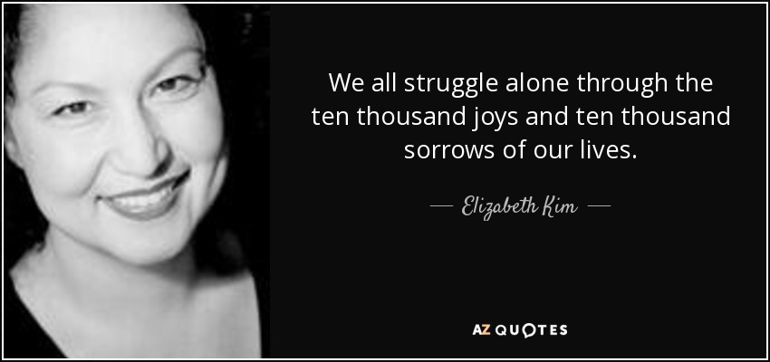 We all struggle alone through the ten thousand joys and ten thousand sorrows of our lives. - Elizabeth Kim