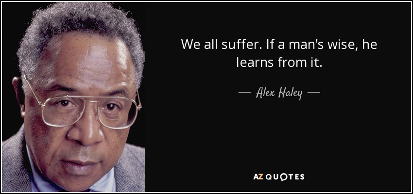 We all suffer. If a man's wise, he learns from it. - Alex Haley