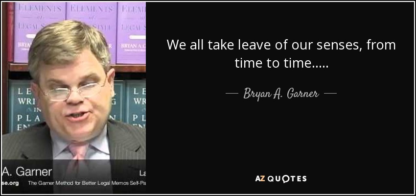 We all take leave of our senses, from time to time. . . . . - Bryan A. Garner