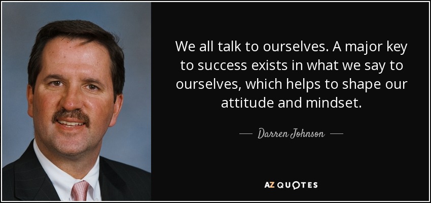 We all talk to ourselves. A major key to success exists in what we say to ourselves, which helps to shape our attitude and mindset. - Darren Johnson