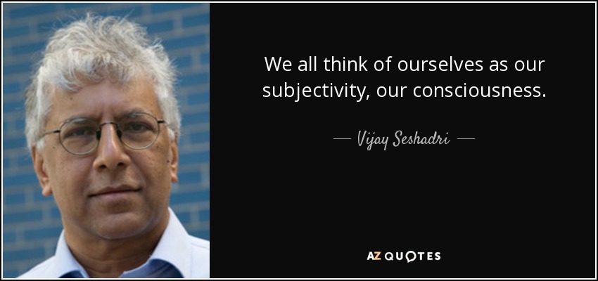 We all think of ourselves as our subjectivity, our consciousness. - Vijay Seshadri