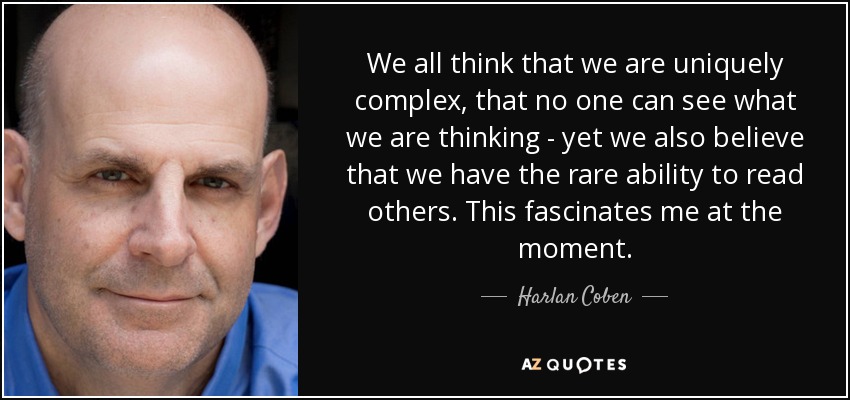 We all think that we are uniquely complex, that no one can see what we are thinking - yet we also believe that we have the rare ability to read others. This fascinates me at the moment. - Harlan Coben