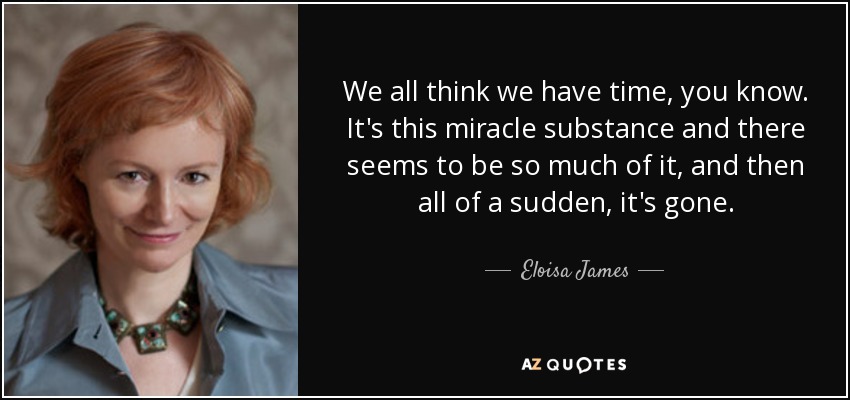 We all think we have time, you know. It's this miracle substance and there seems to be so much of it, and then all of a sudden, it's gone. - Eloisa James