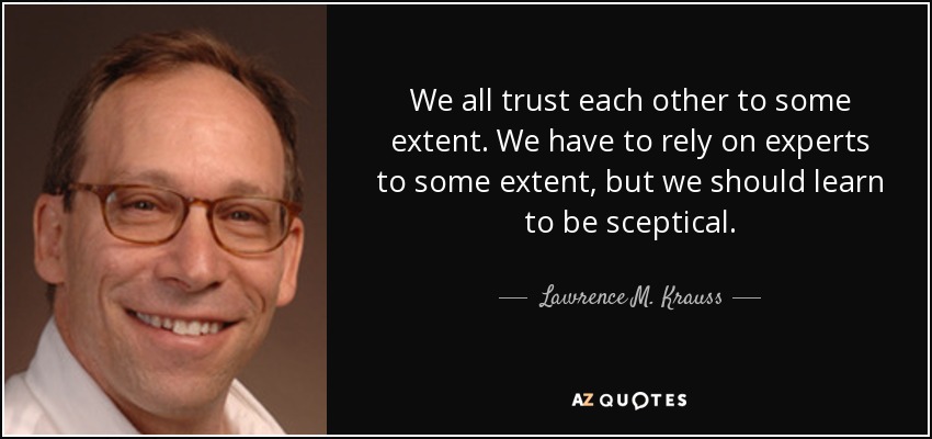 We all trust each other to some extent. We have to rely on experts to some extent, but we should learn to be sceptical. - Lawrence M. Krauss