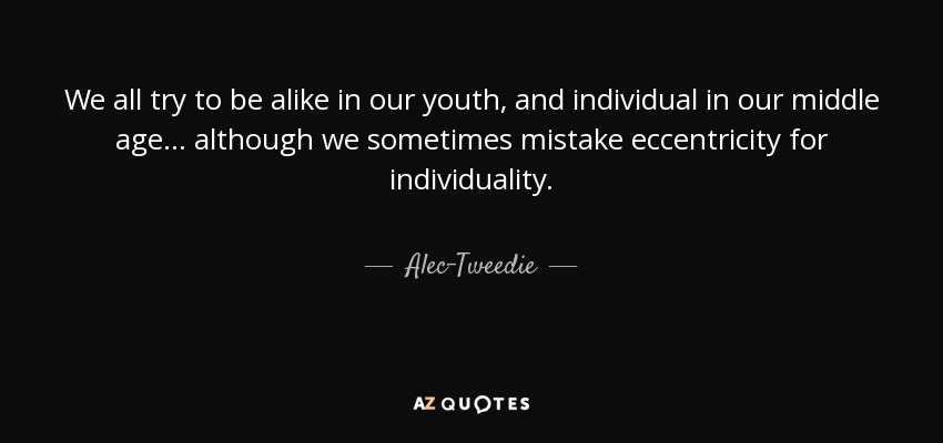 We all try to be alike in our youth, and individual in our middle age ... although we sometimes mistake eccentricity for individuality. - Alec-Tweedie