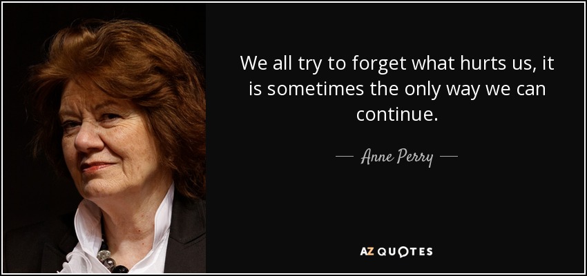 We all try to forget what hurts us, it is sometimes the only way we can continue. - Anne Perry