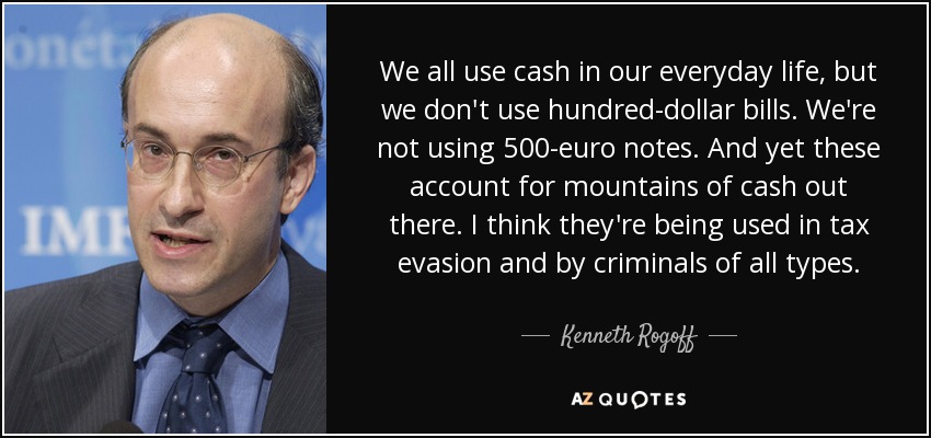 We all use cash in our everyday life, but we don't use hundred-dollar bills. We're not using 500-euro notes. And yet these account for mountains of cash out there. I think they're being used in tax evasion and by criminals of all types. - Kenneth Rogoff