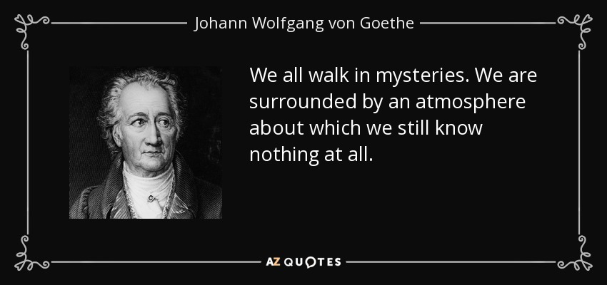 We all walk in mysteries. We are surrounded by an atmosphere about which we still know nothing at all. - Johann Wolfgang von Goethe