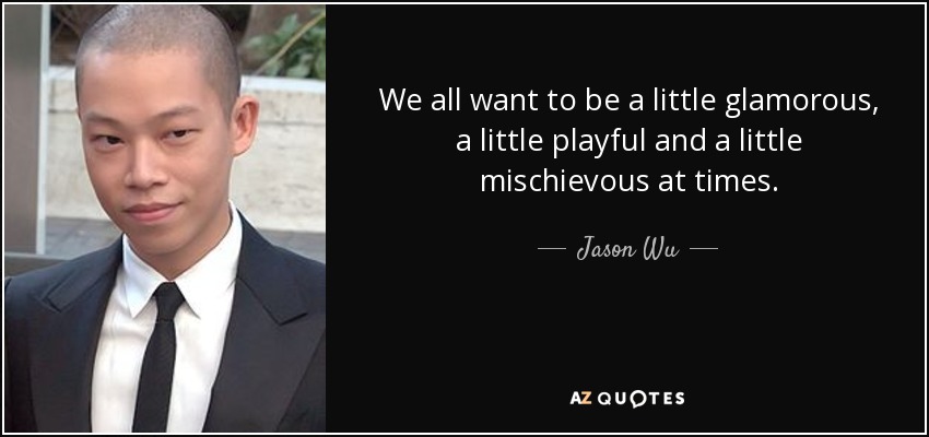We all want to be a little glamorous, a little playful and a little mischievous at times. - Jason Wu