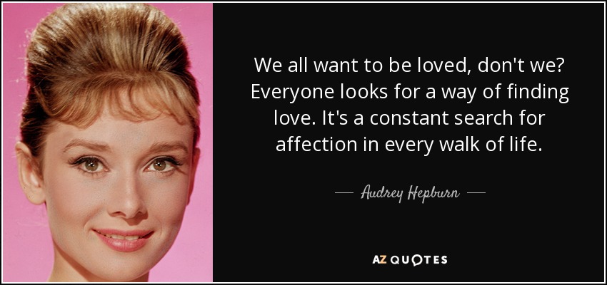 We all want to be loved, don't we? Everyone looks for a way of finding love. It's a constant search for affection in every walk of life. - Audrey Hepburn