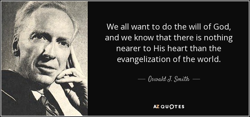 We all want to do the will of God, and we know that there is nothing nearer to His heart than the evangelization of the world. - Oswald J. Smith