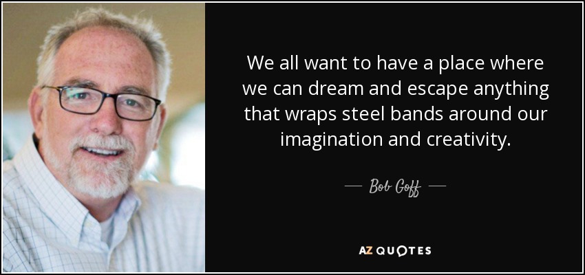 We all want to have a place where we can dream and escape anything that wraps steel bands around our imagination and creativity. - Bob Goff