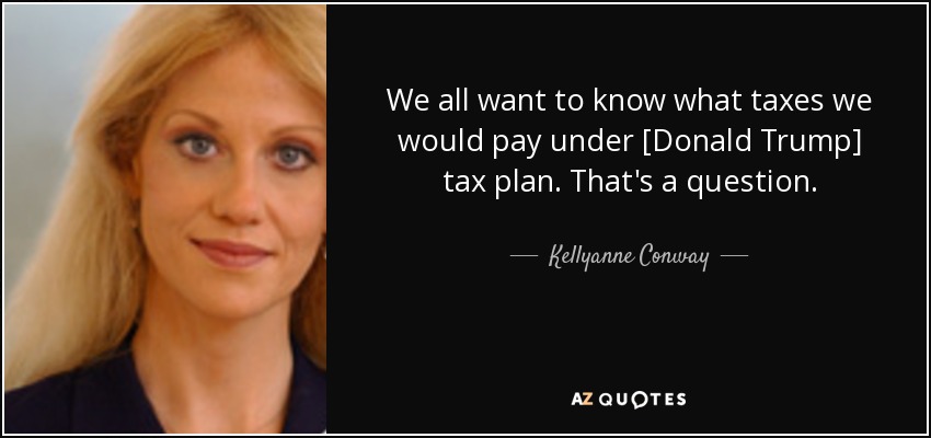 We all want to know what taxes we would pay under [Donald Trump] tax plan. That's a question. - Kellyanne Conway