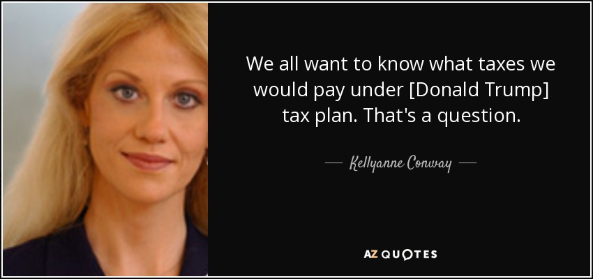 We all want to know what taxes we would pay under [Donald Trump] tax plan. That's a question. - Kellyanne Conway