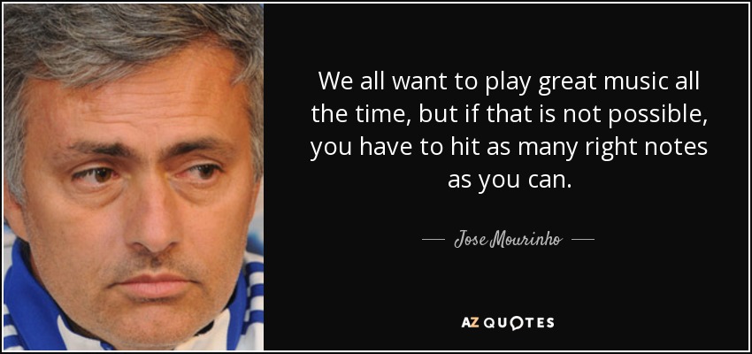 We all want to play great music all the time, but if that is not possible, you have to hit as many right notes as you can. - Jose Mourinho