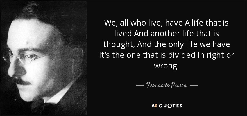 We, all who live, have A life that is lived And another life that is thought, And the only life we have It's the one that is divided In right or wrong. - Fernando Pessoa