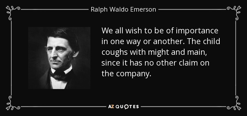 We all wish to be of importance in one way or another. The child coughs with might and main, since it has no other claim on the company. - Ralph Waldo Emerson