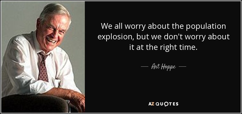 We all worry about the population explosion, but we don't worry about it at the right time. - Art Hoppe