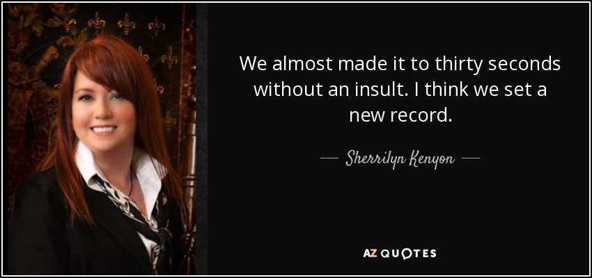 We almost made it to thirty seconds without an insult. I think we set a new record. - Sherrilyn Kenyon