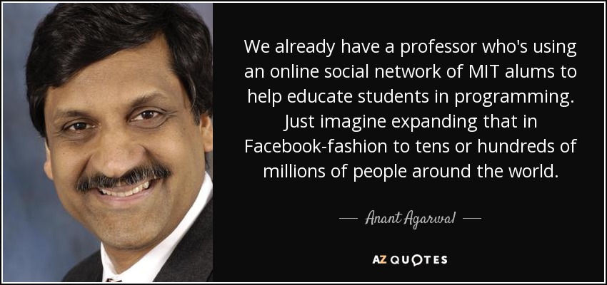 We already have a professor who's using an online social network of MIT alums to help educate students in programming. Just imagine expanding that in Facebook-fashion to tens or hundreds of millions of people around the world. - Anant Agarwal