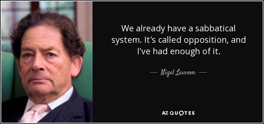 We already have a sabbatical system. It's called opposition, and I've had enough of it. - Nigel Lawson