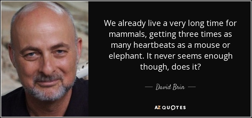 We already live a very long time for mammals, getting three times as many heartbeats as a mouse or elephant. It never seems enough though, does it? - David Brin