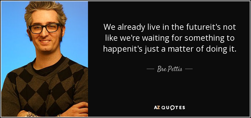 We already live in the futureit's not like we're waiting for something to happenit's just a matter of doing it. - Bre Pettis