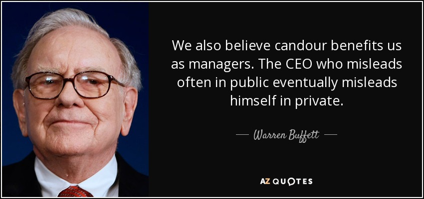 We also believe candour benefits us as managers. The CEO who misleads often in public eventually misleads himself in private. - Warren Buffett