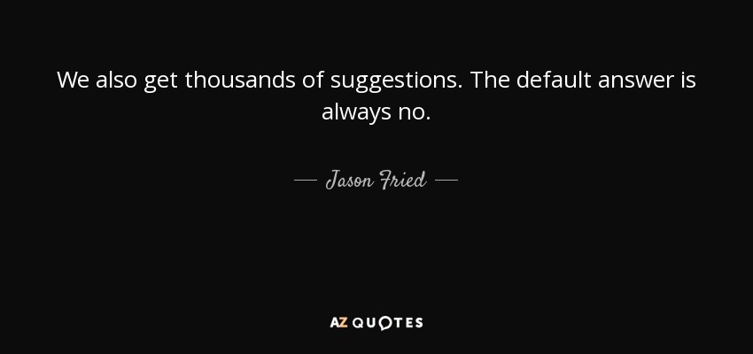 We also get thousands of suggestions. The default answer is always no. - Jason Fried