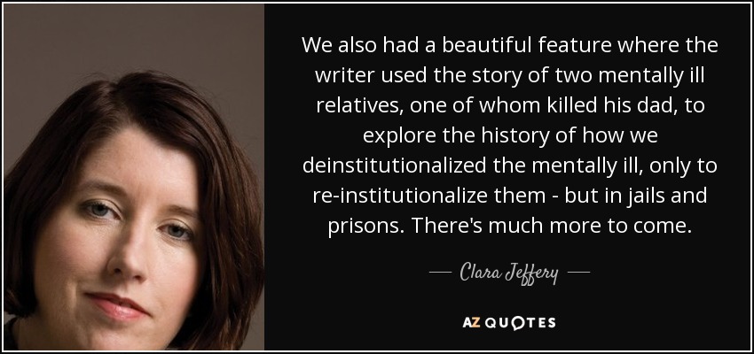 We also had a beautiful feature where the writer used the story of two mentally ill relatives, one of whom killed his dad, to explore the history of how we deinstitutionalized the mentally ill, only to re-institutionalize them - but in jails and prisons. There's much more to come. - Clara Jeffery