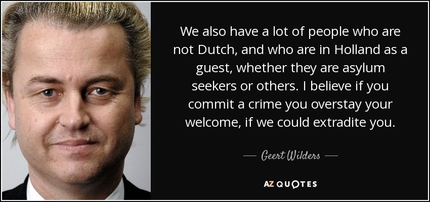 We also have a lot of people who are not Dutch, and who are in Holland as a guest, whether they are asylum seekers or others. I believe if you commit a crime you overstay your welcome, if we could extradite you. - Geert Wilders
