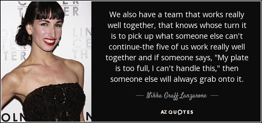 We also have a team that works really well together, that knows whose turn it is to pick up what someone else can't continue-the five of us work really well together and if someone says, 