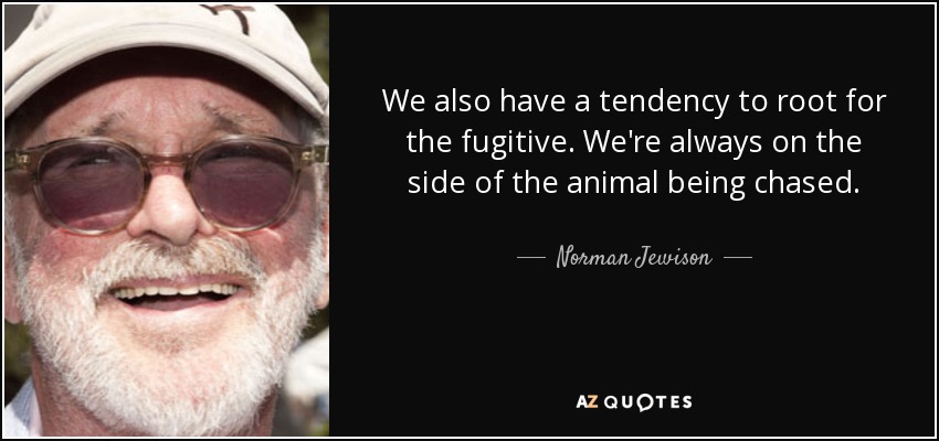 We also have a tendency to root for the fugitive. We're always on the side of the animal being chased. - Norman Jewison