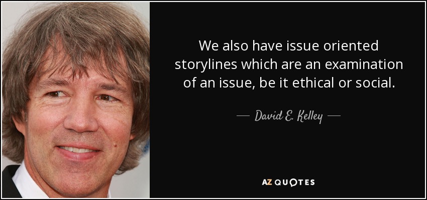 We also have issue oriented storylines which are an examination of an issue, be it ethical or social. - David E. Kelley