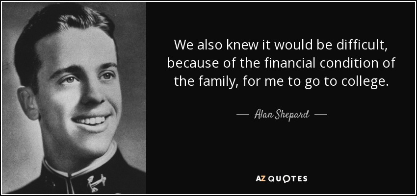 We also knew it would be difficult, because of the financial condition of the family, for me to go to college. - Alan Shepard