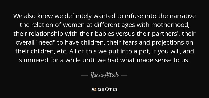 We also knew we definitely wanted to infuse into the narrative the relation of women at different ages with motherhood, their relationship with their babies versus their partners', their overall 