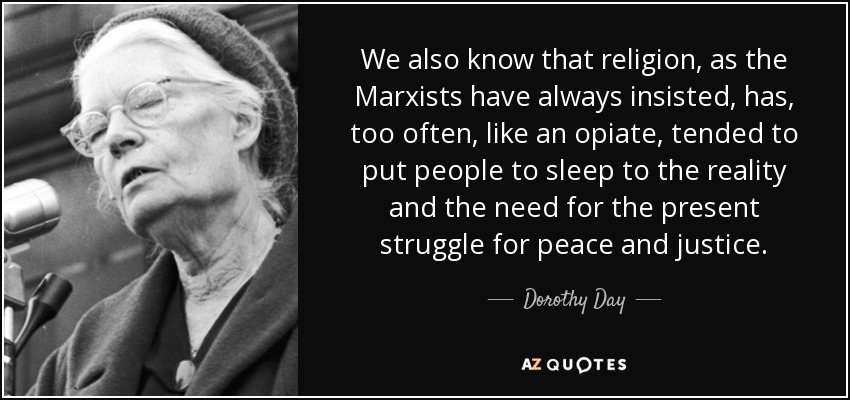 We also know that religion, as the Marxists have always insisted, has, too often, like an opiate, tended to put people to sleep to the reality and the need for the present struggle for peace and justice. - Dorothy Day