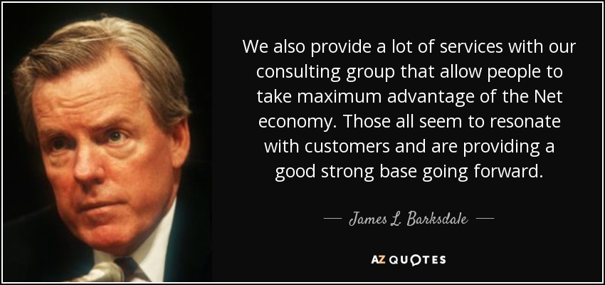 We also provide a lot of services with our consulting group that allow people to take maximum advantage of the Net economy. Those all seem to resonate with customers and are providing a good strong base going forward. - James L. Barksdale