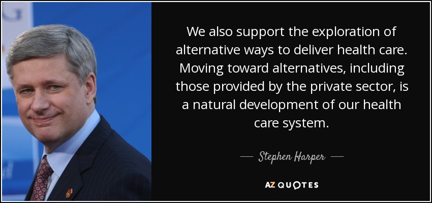 We also support the exploration of alternative ways to deliver health care. Moving toward alternatives, including those provided by the private sector, is a natural development of our health care system. - Stephen Harper