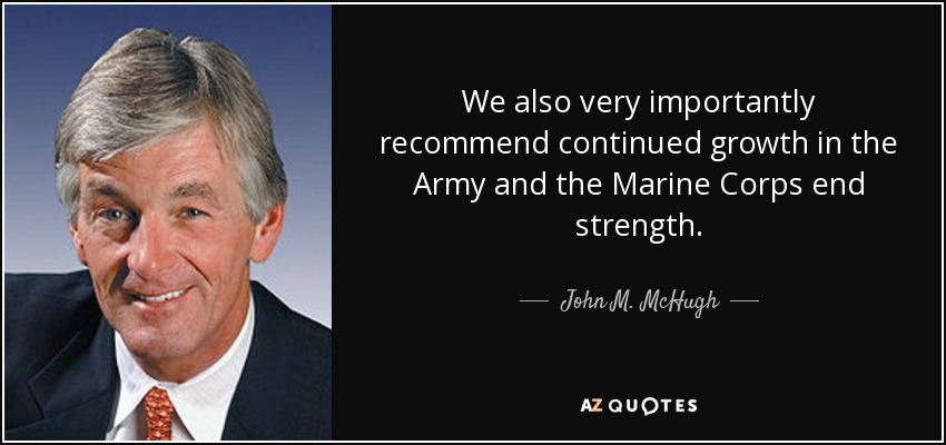 We also very importantly recommend continued growth in the Army and the Marine Corps end strength. - John M. McHugh