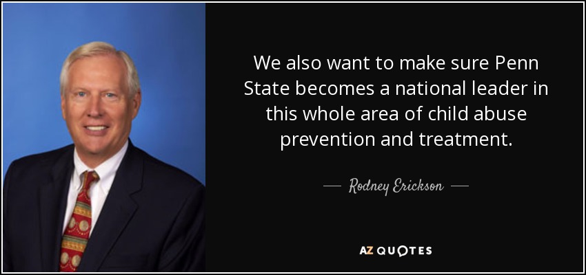 We also want to make sure Penn State becomes a national leader in this whole area of child abuse prevention and treatment. - Rodney Erickson